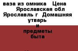 ваза из омника › Цена ­ 400 - Ярославская обл., Ярославль г. Домашняя утварь и предметы быта » Интерьер   